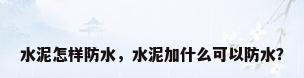 水泥怎样防水，水泥加什么可以防水？