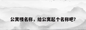 公寓楼名称，给公寓起个名称吧？