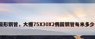 椭圆形钢管，大棚75X30X2椭圆钢管每米多少斤？