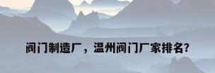 阀门制造厂，温州阀门厂家排名？