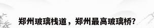 郑州玻璃栈道，郑州最高玻璃桥？