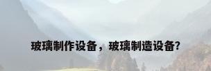 玻璃制作设备，玻璃制造设备？