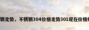 不锈钢走势，不锈钢304价格走势301现在价格如何？