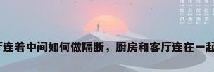 厨房和客厅连着中间如何做隔断，厨房和客厅连在一起怎么隔断？