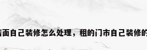 店面自己装修怎么处理，租的门市自己装修的？