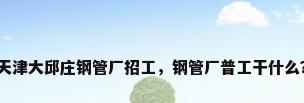 天津大邱庄钢管厂招工，钢管厂普工干什么？