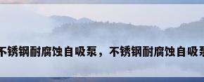 不锈钢耐腐蚀自吸泵，不锈钢耐腐蚀自吸泵