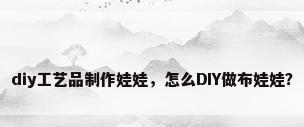 diy工艺品制作娃娃，怎么DIY做布娃娃？