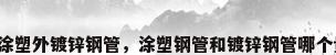 内涂塑外镀锌钢管，涂塑钢管和镀锌钢管哪个贵？