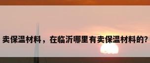 卖保温材料，在临沂哪里有卖保温材料的？