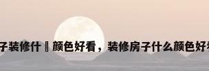 房子装修什麼颜色好看，装修房子什么颜色好看？