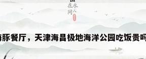 海豚餐厅，天津海昌极地海洋公园吃饭贵吗？