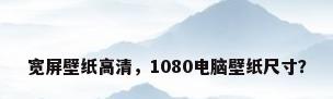 宽屏壁纸高清，1080电脑壁纸尺寸？