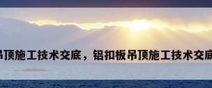 吊顶施工技术交底，铝扣板吊顶施工技术交底？