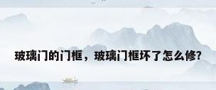 玻璃门的门框，玻璃门框坏了怎么修？