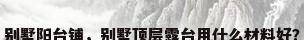 别墅阳台铺，别墅顶层露台用什么材料好？