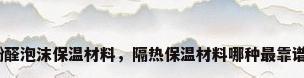 酚醛泡沫保温材料，隔热保温材料哪种最靠谱？