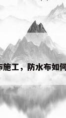 防水布施工，防水布如何施工？