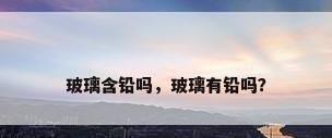 玻璃含铅吗，玻璃有铅吗？