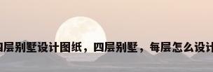 四层别墅设计图纸，四层别墅，每层怎么设计？