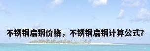不锈钢扁钢价格，不锈钢扁钢计算公式？