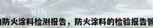 钢结构防火涂料检测报告，防火涂料的检验报告管几年？