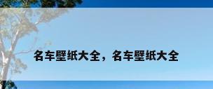 名车壁纸大全，名车壁纸大全