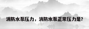 消防水泵压力，消防水泵正常压力是？
