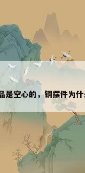 铜工艺品是空心的，铜摆件为什么便宜？