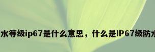 防水等级ip67是什么意思，什么是IP67级防水？