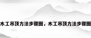 木工吊顶方法步骤图，木工吊顶方法步骤图