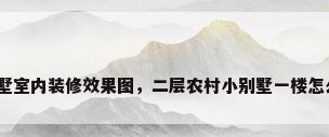 农村别墅室内装修效果图，二层农村小别墅一楼怎么装修？