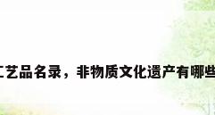 非遗手工艺品名录，非物质文化遗产有哪些手工艺？