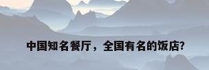 中国知名餐厅，全国有名的饭店？