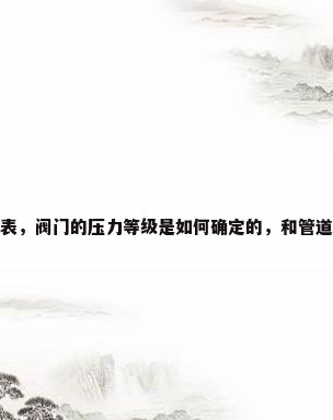 阀门温度 压力对应表，阀门的压力等级是如何确定的，和管道的压力等级有什么？