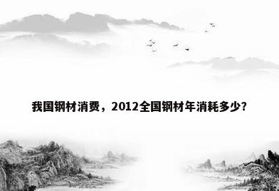 我国钢材消费，2012全国钢材年消耗多少？