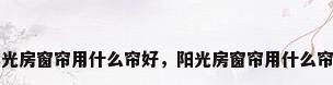 阳光房窗帘用什么帘好，阳光房窗帘用什么帘好