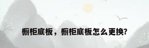 橱柜底板，橱柜底板怎么更换？
