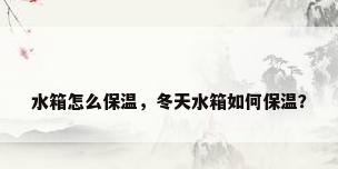 水箱怎么保温，冬天水箱如何保温？