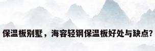 保温板别墅，海容轻钢保温板好处与缺点？