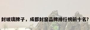 封玻璃牌子，成都封窗品牌排行榜前十名？