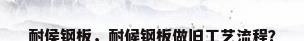耐侯钢板，耐候钢板做旧工艺流程？