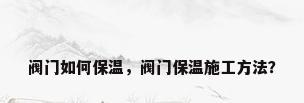 阀门如何保温，阀门保温施工方法？