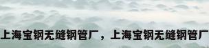上海宝钢无缝钢管厂，上海宝钢无缝钢管厂