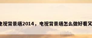 客厅电视背景墙2014，电视背景墙怎么做好看又实用？