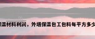 外墙保温材料利润，外墙保温包工包料每平方多少利润？