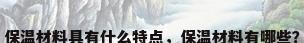 保温材料具有什么特点，保温材料有哪些？
