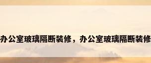 办公室玻璃隔断装修，办公室玻璃隔断装修