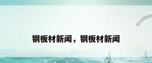 钢板材新闻，钢板材新闻