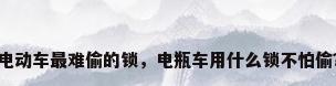 电动车最难偷的锁，电瓶车用什么锁不怕偷？